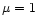 $\mu=1$