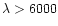 $\lambda > 6000$