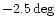 $-2.5 \deg$
