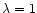 $\lambda = 1$