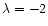 $\lambda = -2$