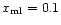 $x_{\rm ml} = 0.1$