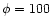 $\phi = 100$