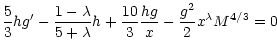 $\displaystyle \frac{5}{3}hg' -
\frac{1 - \lambda}{5 + \lambda}h + \frac{10}{3}\frac{hg}{x} - \frac{g^{2}}{2} x^{\lambda} M^{4/3} = 0$
