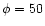 $\phi = 50$
