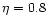 $\eta=0.8$