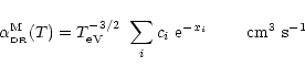 \begin{displaymath}%
\alpha_{\rm _{\rm DR}}^{\rm M}(T)=T_{\rm eV}^{-3/2}\ \sum_{i}c_{i}~{\rm e}^{-x_{i}}~~~~~~~{\rm cm^{3}\ s^{-1}}
\end{displaymath}
