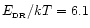 $E_{\rm _{\rm DR}}/kT=6.1$