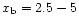 $x_{\rm b}=2.5-5$