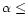 $\alpha\leq$