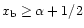 $x_{\rm b}\geq \alpha +1/2$