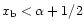 $x_{\rm b}<\alpha+1/2$