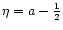 $\eta = a - \frac{1}{2}$