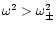 $\omega^2 > \omega_{\pm}^2$