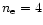 $n_{\rm e}=4$