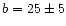 $b = 25 \pm 5$