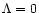 $\Lambda = 0$