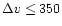 $\Delta v \le 350$