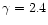 $\gamma = 2.4$