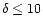 $\delta \le 10$