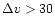 $\Delta v > 30$