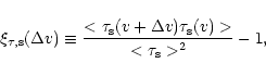 \begin{displaymath}\xi_{\rm\tau, s} (\Delta v) \equiv \frac{<\tau_{\rm s}(v+\Delta v)
\tau_{\rm s}(v)>}{<\tau_{\rm s}>^{2}} -1,
\end{displaymath}