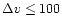 $\Delta v \le 100$