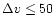 $\Delta v \le 50$