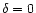 $\delta=0$