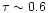 $\tau \sim 0.6$