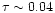 $\tau \sim 0.04$