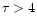 $\tau > 4$