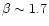 $\beta \sim 1.7$