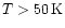 $T > 50\,{\rm K}$