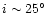 $i \sim 25^{\circ}$