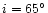 $i = 65^{\circ}$