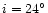 $i = 24^{\circ}$