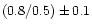$( 0.8 / 0.5 ) \pm 0.1$