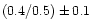 $( 0.4 / 0.5 ) \pm 0.1$