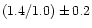 $( 1.4 / 1.0 ) \pm 0.2$