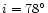 $i = 78^{\circ}$