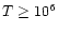$T \ge 10^{6}$