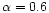 $\alpha=0.6$