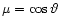 $\mu = \cos \vartheta$