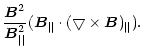 $\displaystyle \frac{\vec{B}^2}{\vec{B}^2_{\vert\vert}}(\vec{B}_\parallel \cdot(\bigtriangledown
\times \vec{B})_\parallel).$