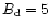 $B_{\rm d}=5$