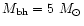 $M_{\rm bh}= 5~M_\odot$