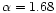 $\alpha = 1.68$