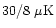$30 / 8\ \mu \textrm{K}$