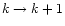 $k \rightarrow k+1$